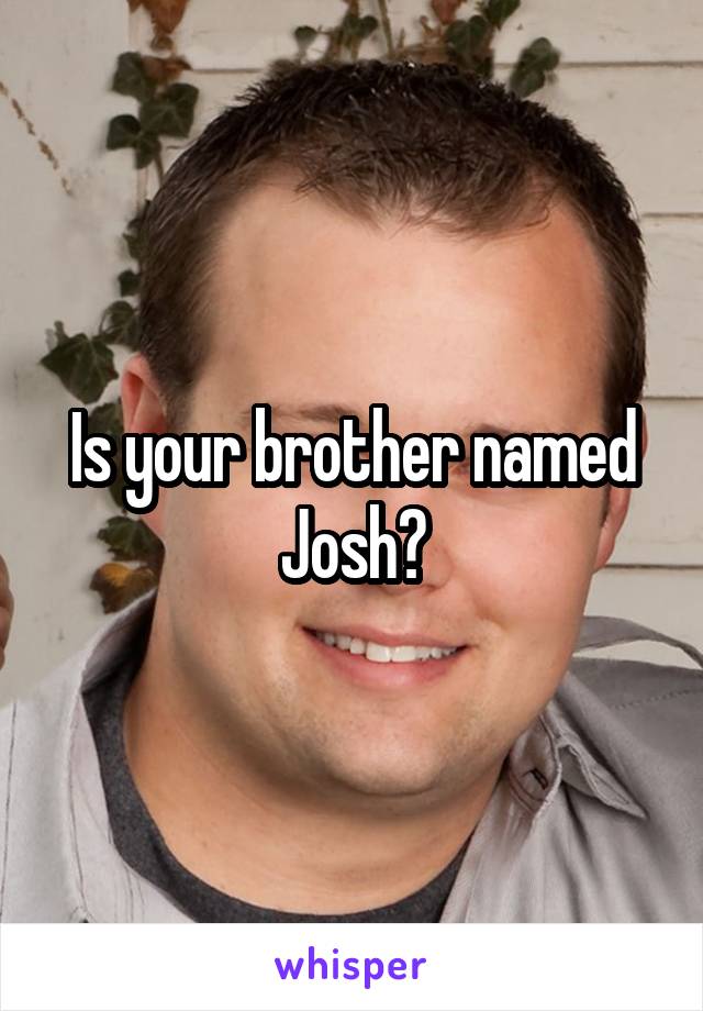 Is your brother named Josh?