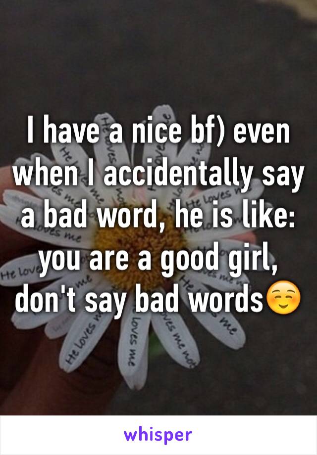 I have a nice bf) even when I accidentally say a bad word, he is like: you are a good girl, don't say bad words☺️