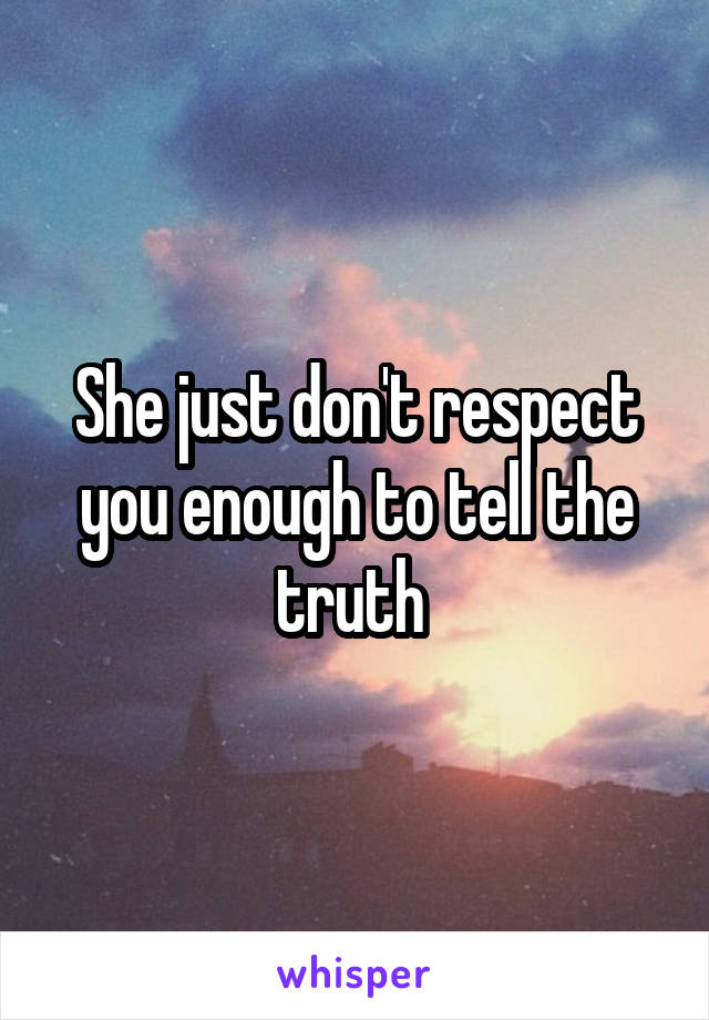 She just don't respect you enough to tell the truth 