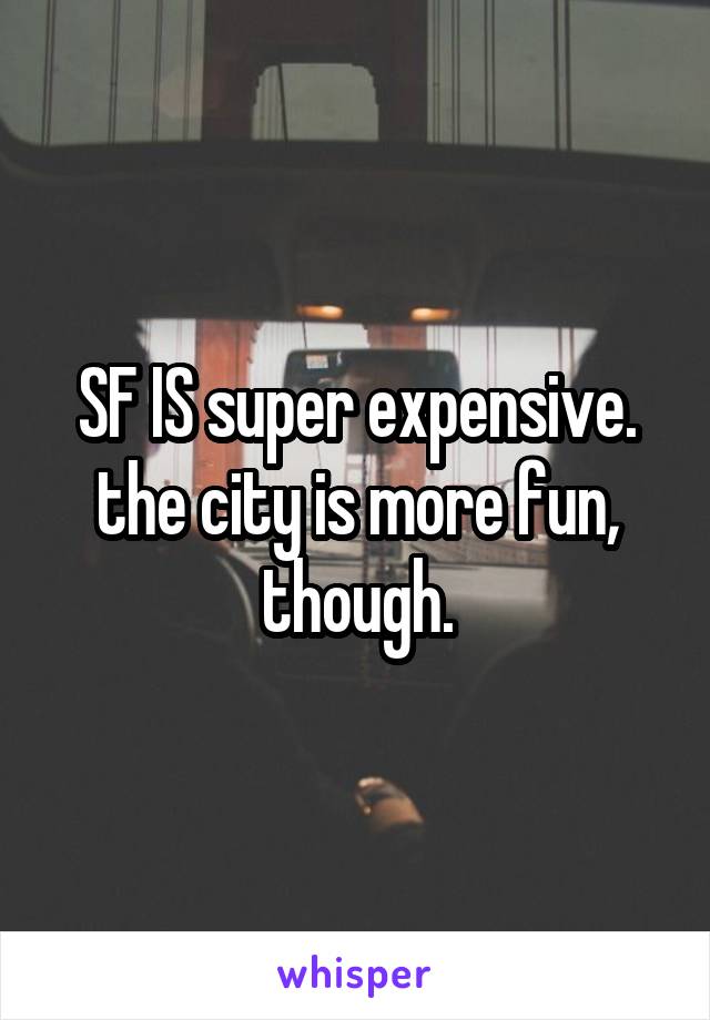 SF IS super expensive. the city is more fun, though.