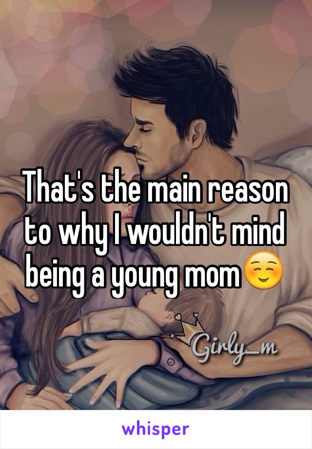 That's the main reason to why I wouldn't mind being a young mom☺️