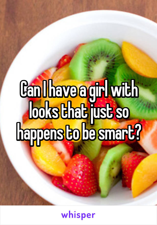 Can I have a girl with looks that just so happens to be smart?