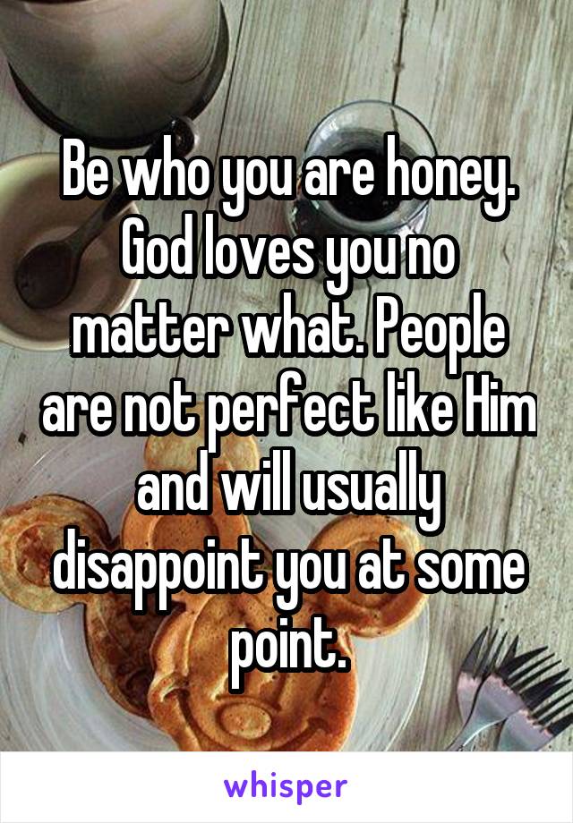 Be who you are honey. God loves you no matter what. People are not perfect like Him and will usually disappoint you at some point.