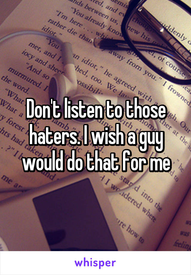 Don't listen to those haters. I wish a guy would do that for me