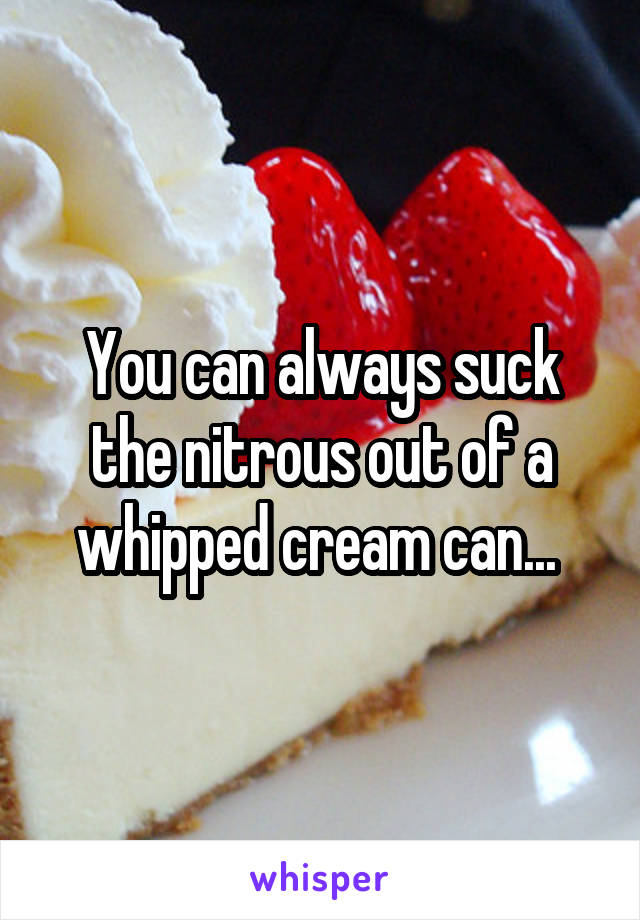 You can always suck the nitrous out of a whipped cream can... 