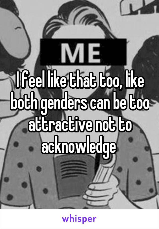 I feel like that too, like both genders can be too attractive not to acknowledge 