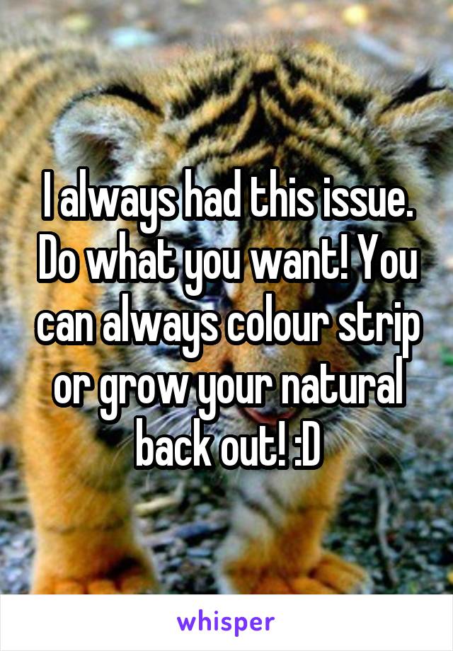 I always had this issue. Do what you want! You can always colour strip or grow your natural back out! :D