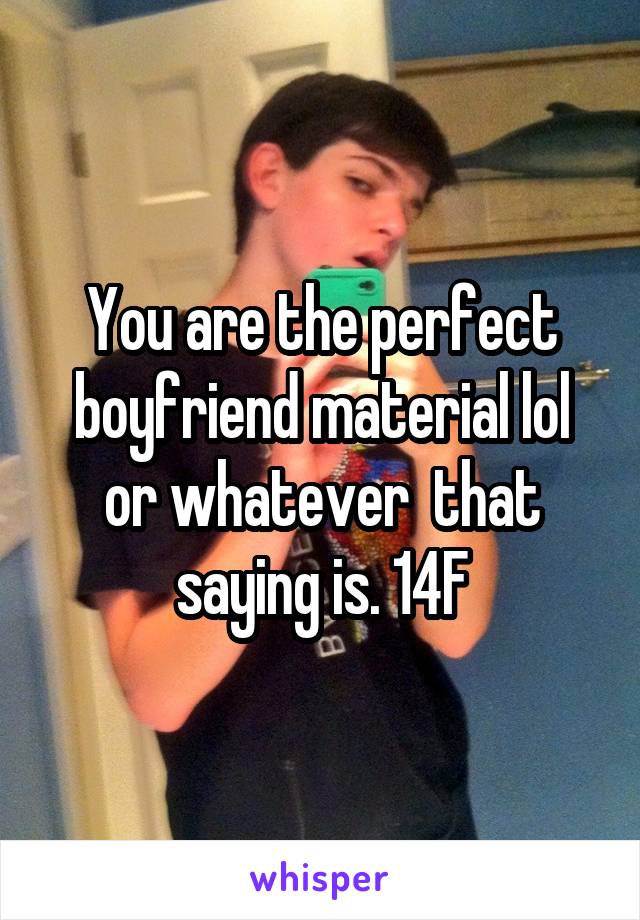 You are the perfect boyfriend material lol or whatever  that saying is. 14F