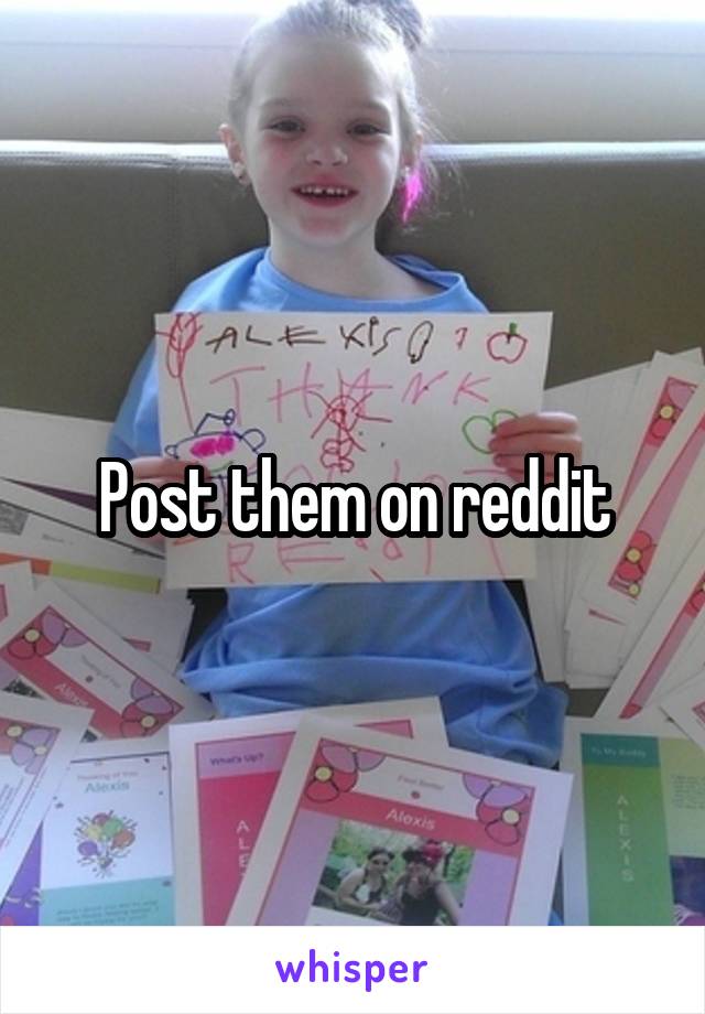 Post them on reddit