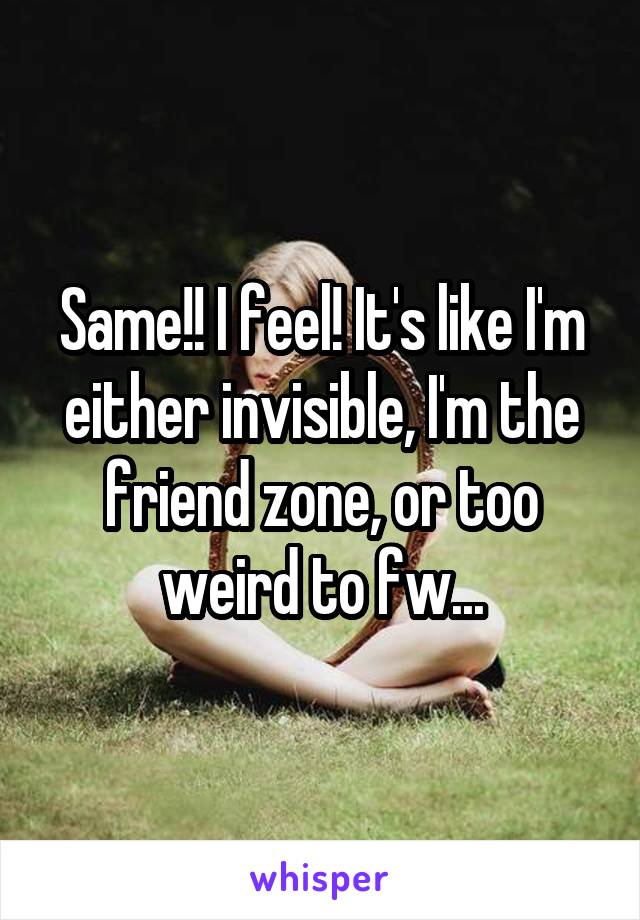 Same!! I feel! It's like I'm either invisible, I'm the friend zone, or too weird to fw...