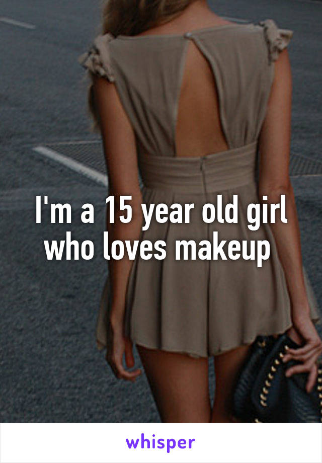 I'm a 15 year old girl who loves makeup 