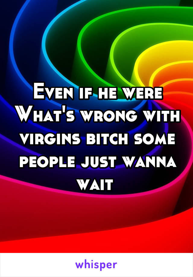 Even if he were What's wrong with virgins bitch some people just wanna wait 