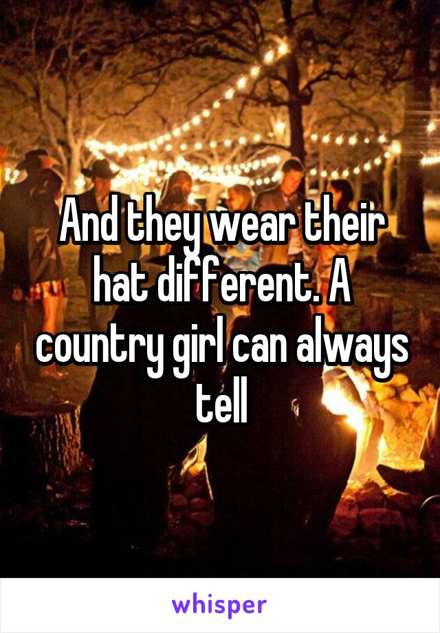 And they wear their hat different. A country girl can always tell
