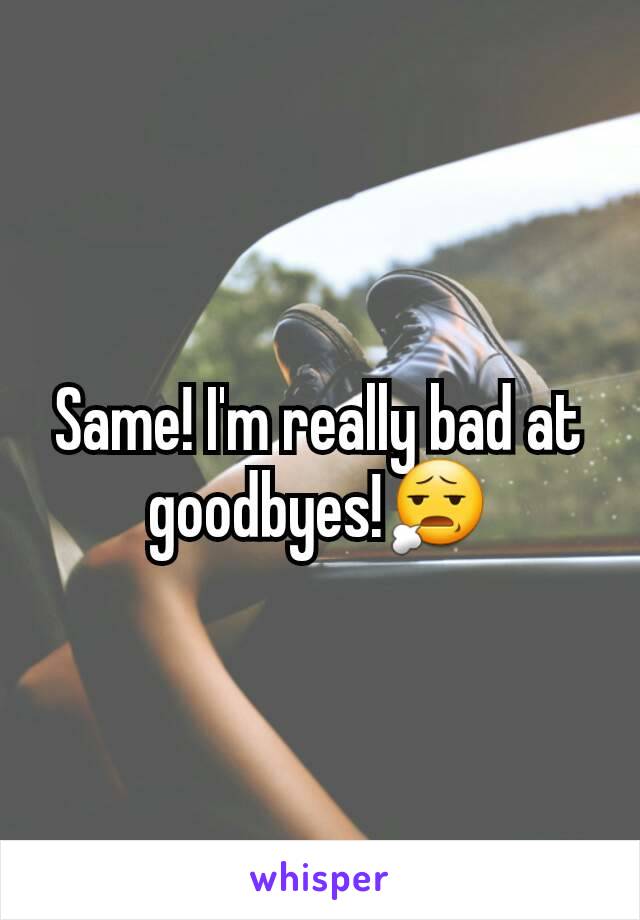 Same! I'm really bad at goodbyes!😧