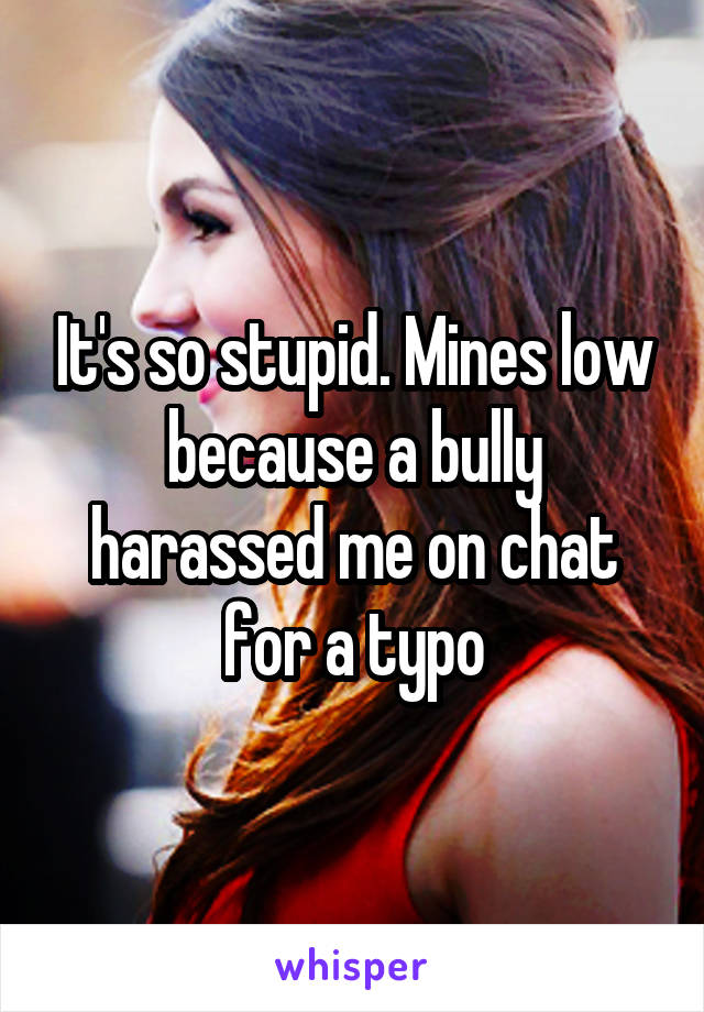 It's so stupid. Mines low because a bully harassed me on chat for a typo