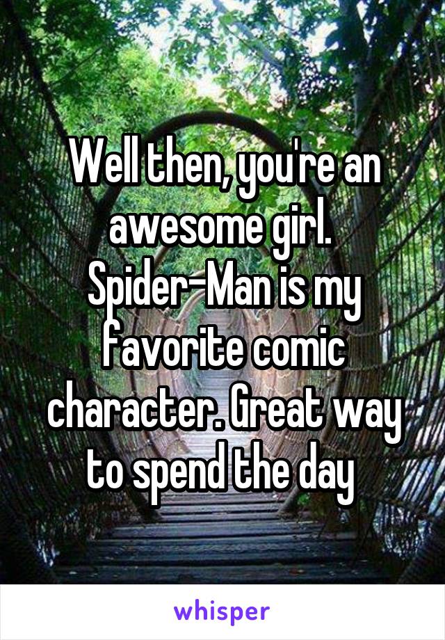 Well then, you're an awesome girl. 
Spider-Man is my favorite comic character. Great way to spend the day 