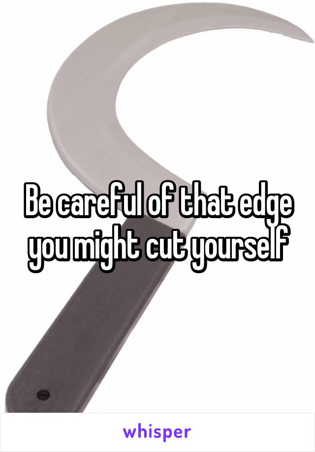 Be careful of that edge you might cut yourself