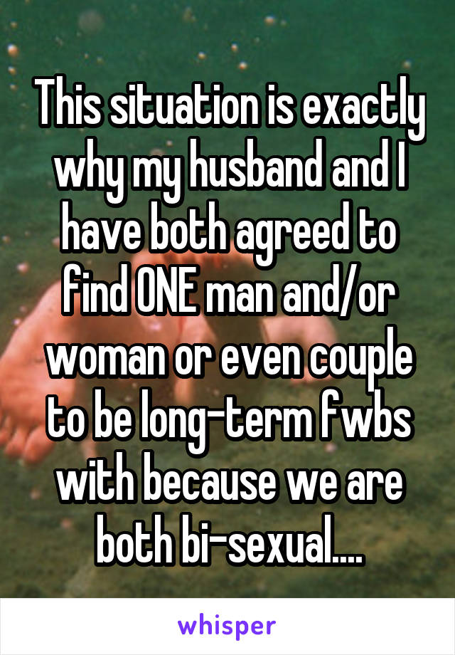 This situation is exactly why my husband and I have both agreed to find ONE man and/or woman or even couple to be long-term fwbs with because we are both bi-sexual....