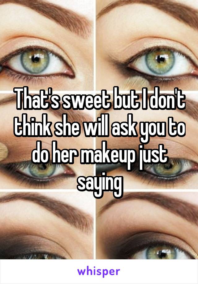 That's sweet but I don't think she will ask you to do her makeup just saying