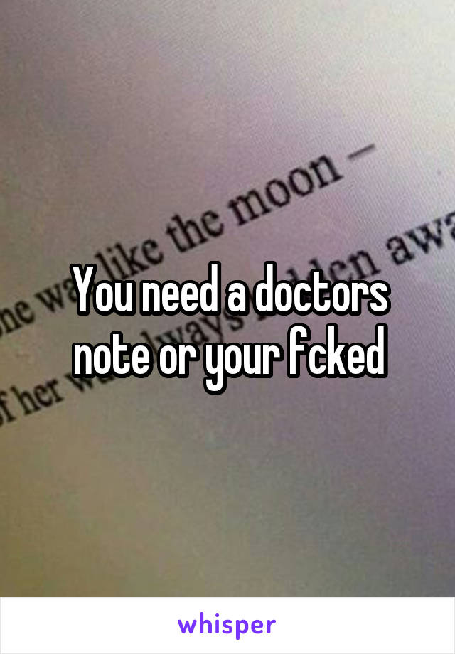 You need a doctors note or your fcked