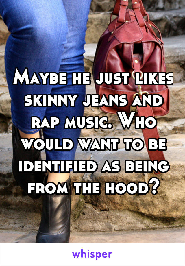 Maybe he just likes skinny jeans and rap music. Who would want to be identified as being from the hood?