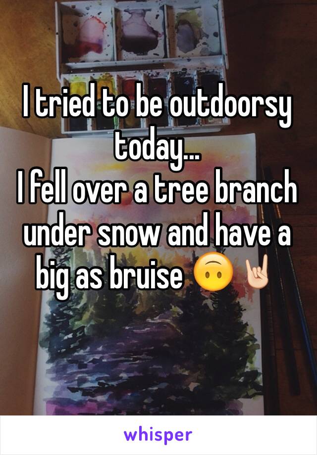 I tried to be outdoorsy today... 
I fell over a tree branch under snow and have a big as bruise 🙃🤘🏻