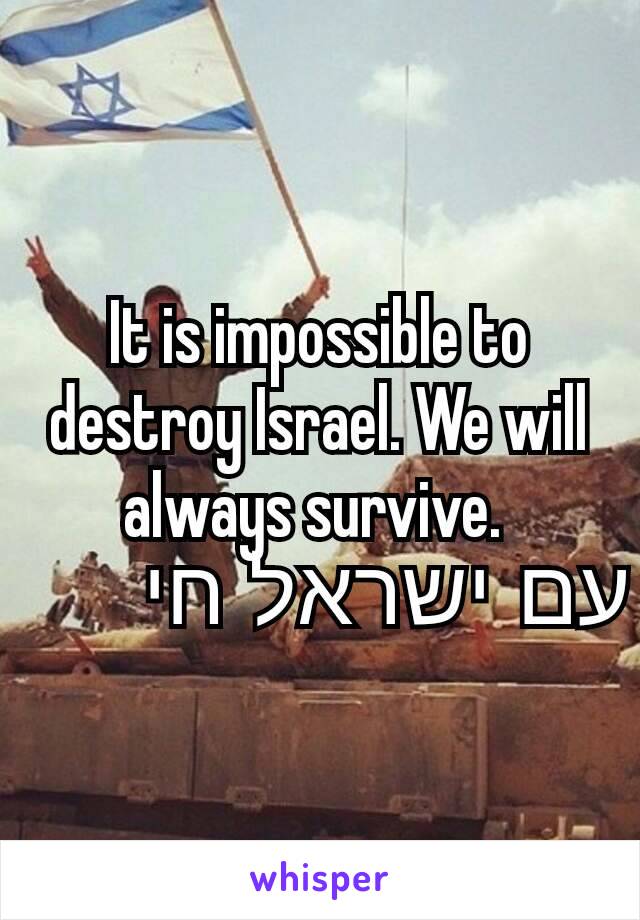 It is impossible to destroy Israel. We will always survive. 
עם  ישראל  חי 