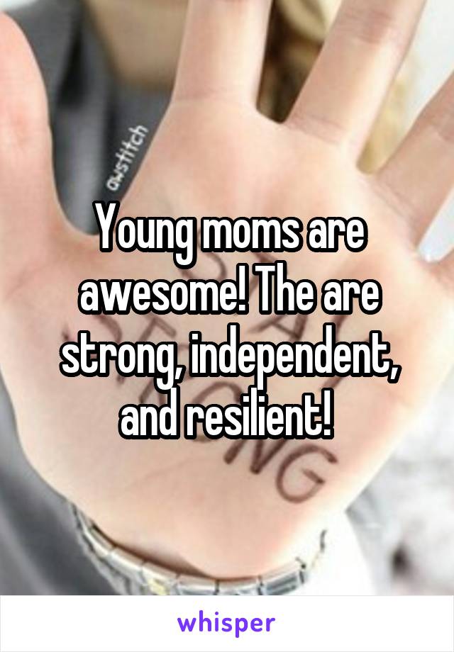 Young moms are awesome! The are strong, independent, and resilient! 