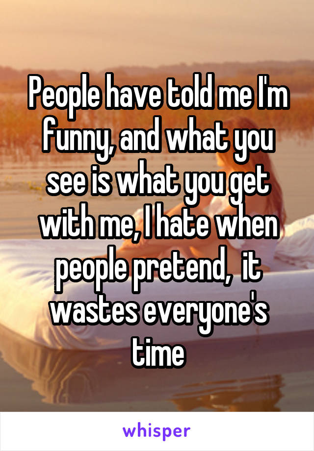 People have told me I'm funny, and what you see is what you get with me, I hate when people pretend,  it wastes everyone's time