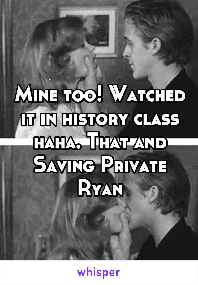 Mine too! Watched it in history class haha. That and Saving Private Ryan
