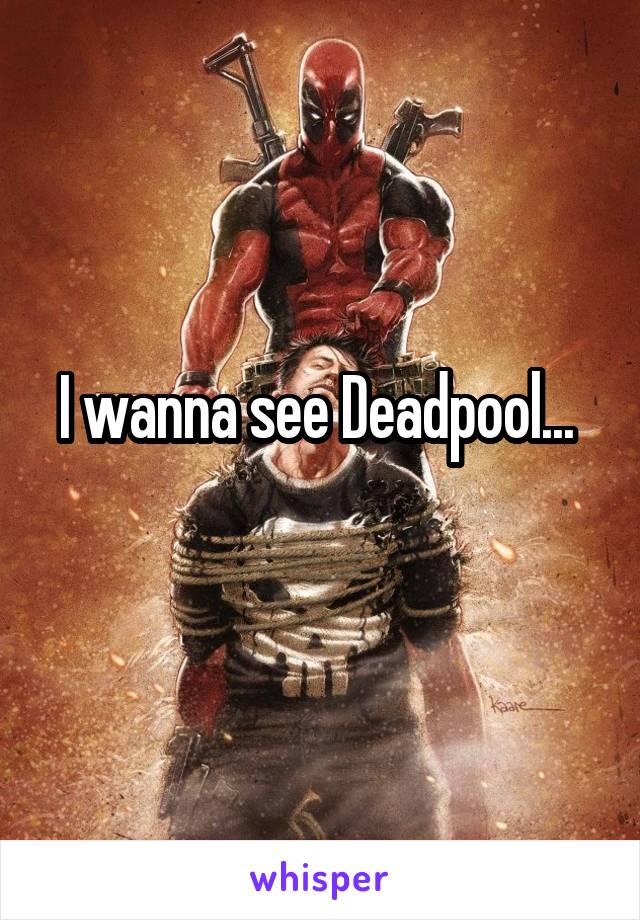 I wanna see Deadpool... 
