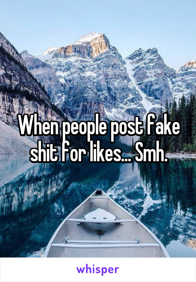 When people post fake shit for likes... Smh.