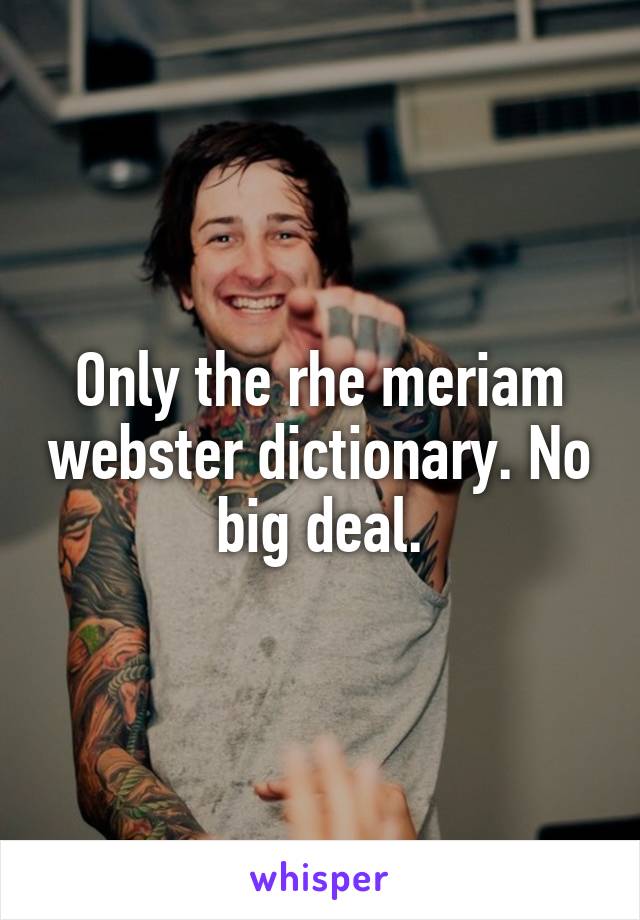 Only the rhe meriam webster dictionary. No big deal.