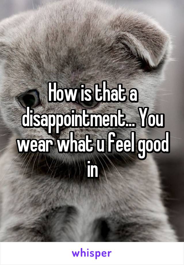 How is that a disappointment... You wear what u feel good in