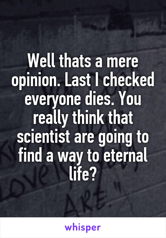 Well thats a mere opinion. Last I checked everyone dies. You really think that scientist are going to find a way to eternal life?