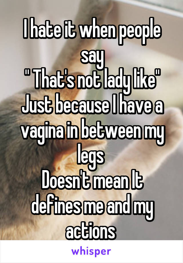 I hate it when people say
" That's not lady like"
Just because I have a vagina in between my legs 
Doesn't mean It defines me and my actions 