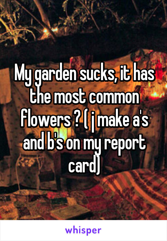 My garden sucks, it has the most common flowers 😂 ( j make a's and b's on my report card)