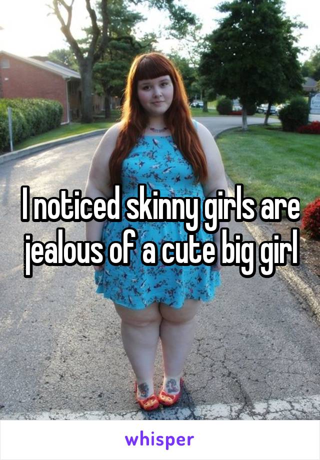 I noticed skinny girls are jealous of a cute big girl