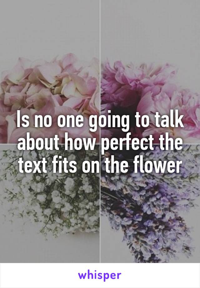 Is no one going to talk about how perfect the text fits on the flower