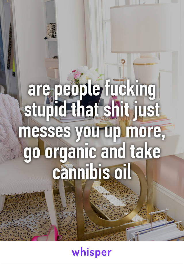 are people fucking stupid that shit just messes you up more, go organic and take cannibis oil
