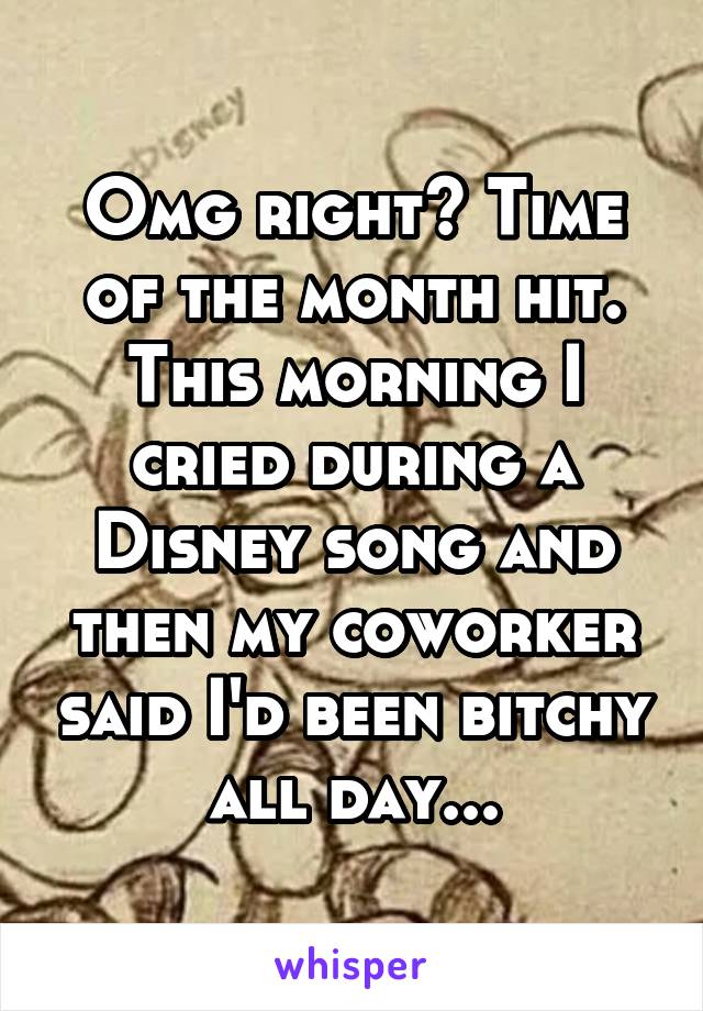 Omg right? Time of the month hit. This morning I cried during a Disney song and then my coworker said I'd been bitchy all day...