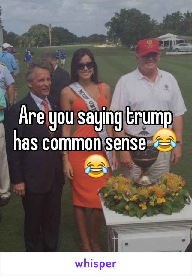 Are you saying trump has common sense 😂😂