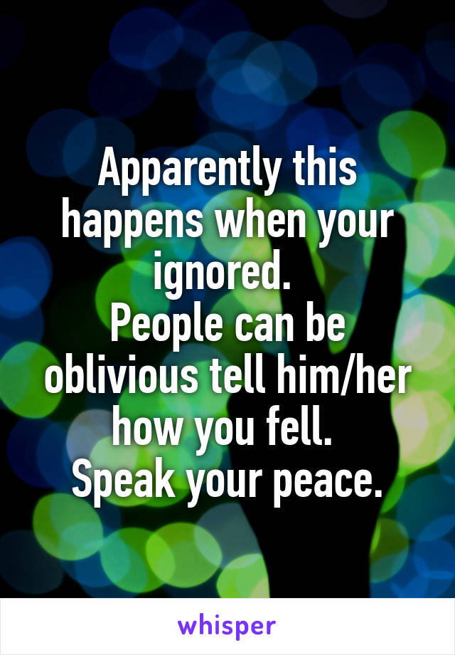 Apparently this happens when your ignored. 
People can be oblivious tell him/her how you fell. 
Speak your peace.