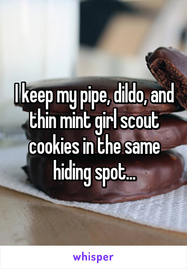 I keep my pipe, dildo, and thin mint girl scout cookies in the same hiding spot...