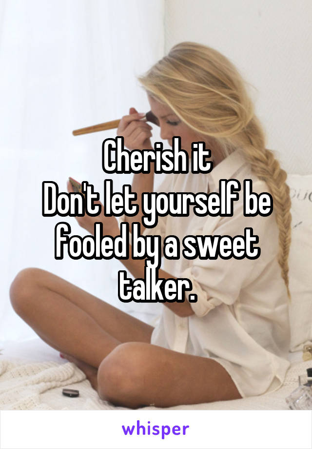 Cherish it
Don't let yourself be fooled by a sweet talker.