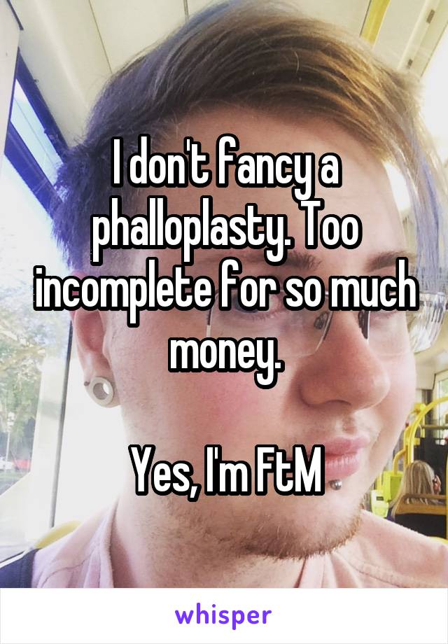 I don't fancy a phalloplasty. Too incomplete for so much money.

Yes, I'm FtM