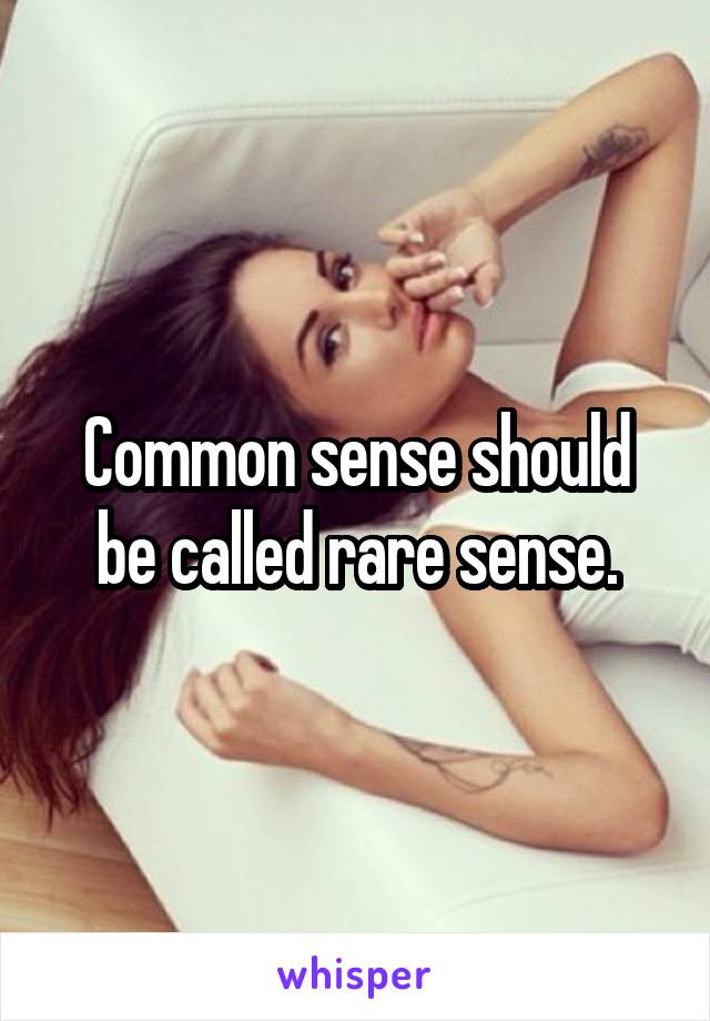 Common sense should be called rare sense.