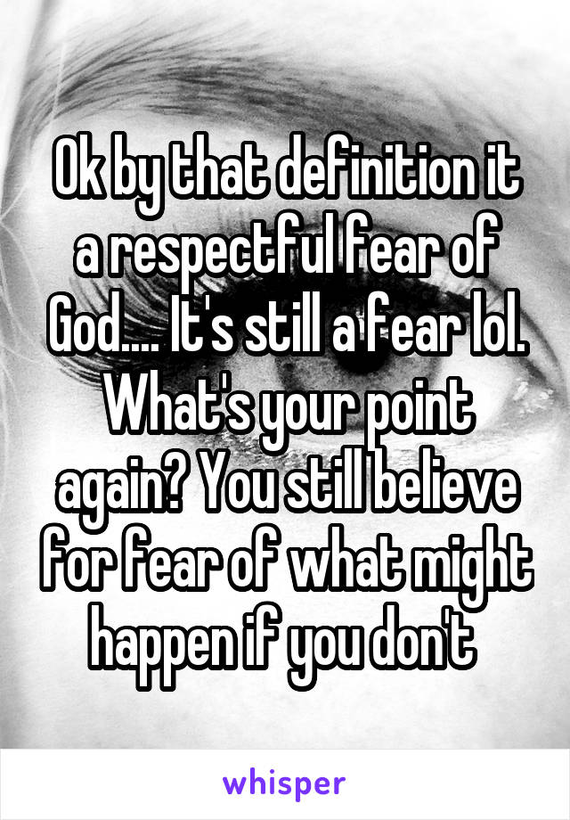 Ok by that definition it a respectful fear of God.... It's still a fear lol. What's your point again? You still believe for fear of what might happen if you don't 