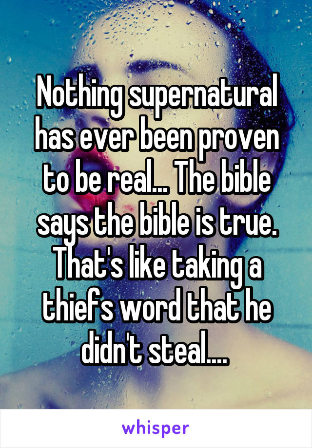 Nothing supernatural has ever been proven to be real... The bible says the bible is true. That's like taking a thiefs word that he didn't steal.... 