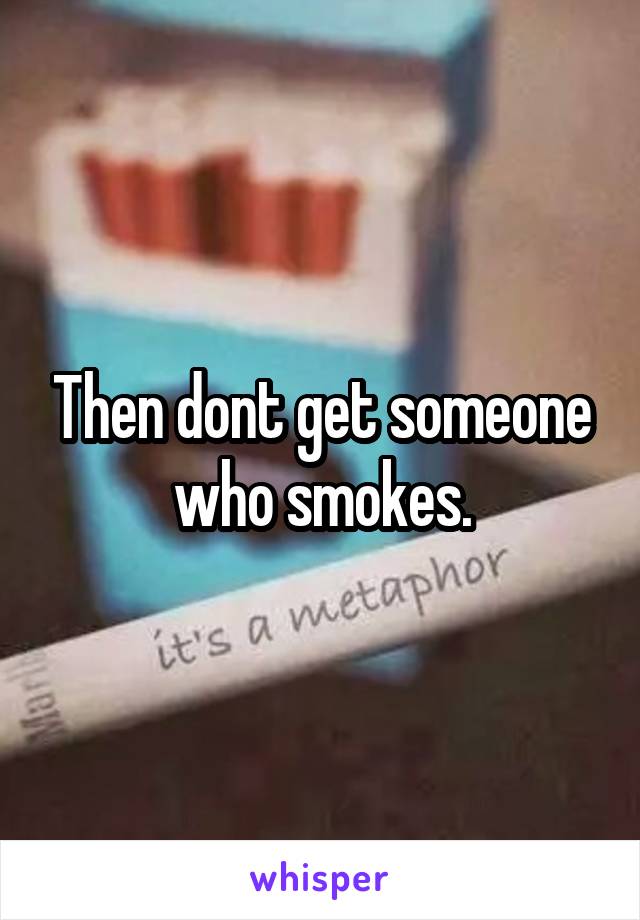 Then dont get someone who smokes.